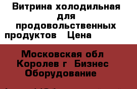 Витрина холодильная для продовольственных продуктов › Цена ­ 20 000 - Московская обл., Королев г. Бизнес » Оборудование   